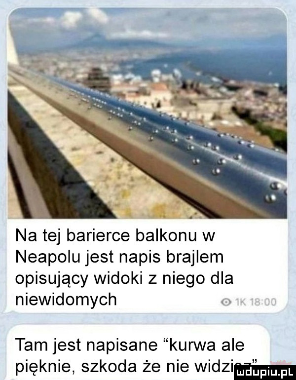 j   na tej barierce balkonu w neapolu jest napis brajlem opisujący widoki z niego dla niewidomych. tam jest napisane kurwa ale pięknie szkoda że nie widzi