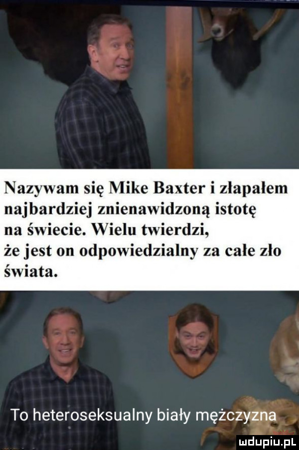 nazywam się mike baxter i złapałem najbardziej znienawidzoną istotę na świecie. wielu twierdzi że jest on odpowiedzialny za cale zło świata. to heteroseksualny biały mężczyzna