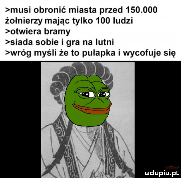 musi obronić miasta przed         żołnierzy mając tylko     ludzi otwiera bramy siada sobie i gra na lutni wróg myśli że to pułapka i wycofuje się