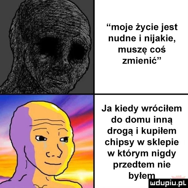 moje życie jest nudne i nijakie muszę coś zmienić ja kiedy wróciłem do domu inną drogą i kupiłem chipsy w sklepie w którym nigdy przedtem nie by e ﬂzmm