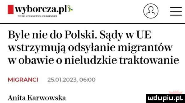 wyborcza ph e byle nie do polski. sądy w ue wstrzymują odsyłanie migrantów w obawie o nieludzkie traktowanie migranci                anita karwowska
