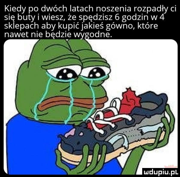 kiedy po dwóch iktach noszenia rozpadły ci się buty wiesz że spędzisz   godzin w   sklepach aby kupićjakieś gówno które nawet nie będzie wy orne