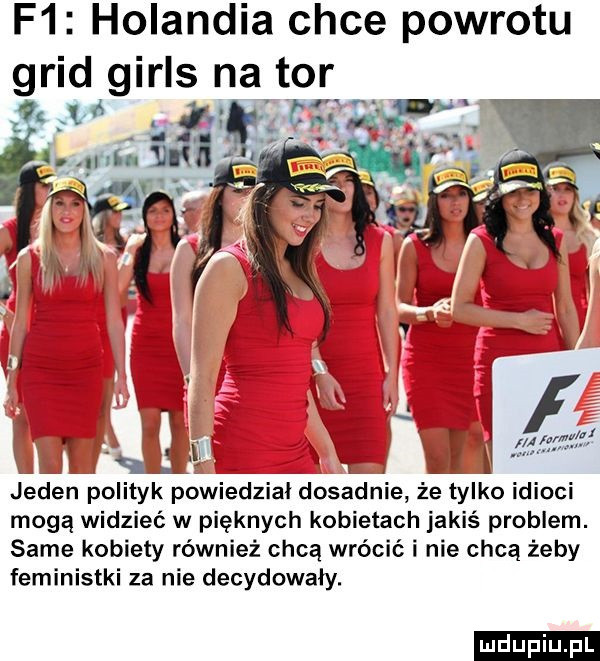 f  holandia chce powrotu grid girls na tor. a ﬁr r i qui e xvi jeden polityk powiedział dosadnie że tylko idioci mogą widzieć w pięknych kobietach jakiś problem. same kobiety również chcą wrócić i nie chcą żeby feministki za nie decydowały. ludu iu. l