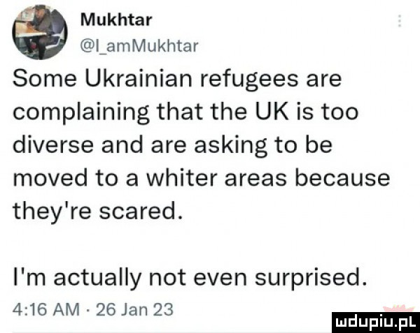 muchtar lammukhtar some ukrainian refugees are complaining trat tee uk is tao diverse and are asking to be moped to a writer arras because they re scared. i m actually not eden surprised.      am    jan