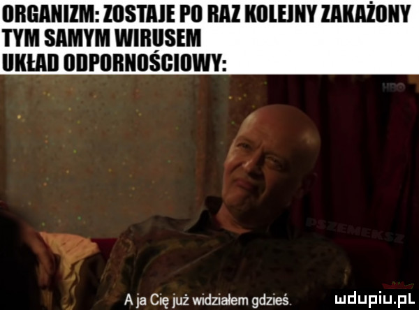 organizm llls i ale pﬂ bai illlleiiiy zarażony tym samym wirusem iikłaii odpiibniisgiiiwy a ja cię uź widz agem gdzieś