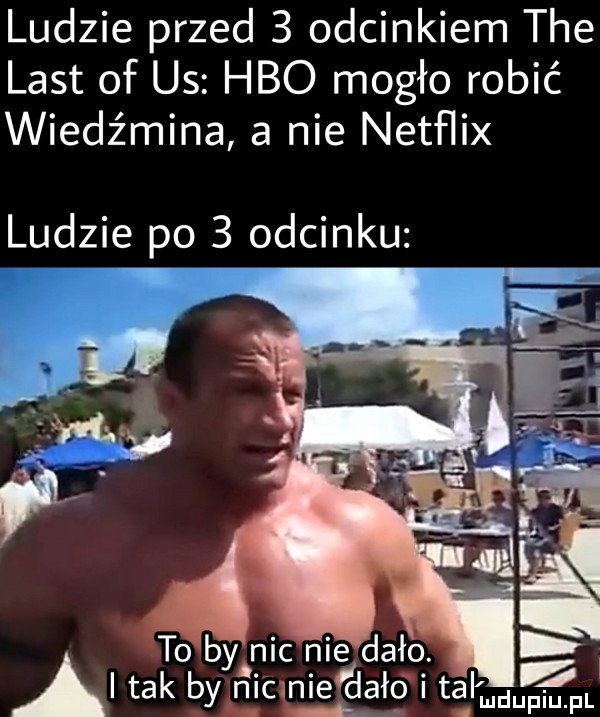 ludzie przed   odcinkiem tee list of us hbo mogło robić wiedźmina a nie netﬂix ludzie po   odcinku to by nic nie dało. ai tak by nicłniefdało i tal mdupiu fl