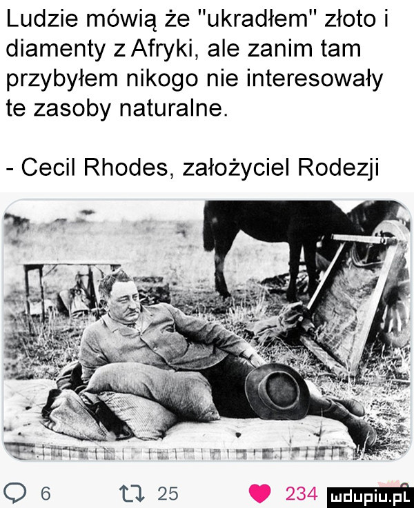 ludzie mówią że ukradłem złoto i diamenty zafryki ale zanim tam przybyłem nikogo nie interesowały te zasoby naturalne. cecil rhodes założyciel rodezji