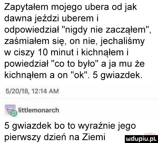 zapytałem mojego umera od jak dawna jeździ umerem i odpowiedział nigdy nie zacząłem zaśmiałem się on nie jechaliśmy w ciszy    minut i kichnąłem i powiedział co to było a ja mu że kichnąłem a on ok.   gwiazdek. sod         am r elittle monarch   gwiazdek bo to wyraźnie jego pierwszy dzień na ziemi