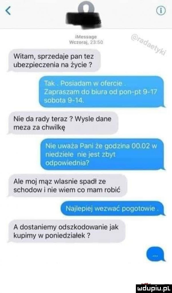 a mosmgc w wr j u witam sprzedaje pan tez ubezpieczenia na życie nie da rady teraz wysle dane meza za chwilkę ale mo mhz wlasnie spadł ze schodow i nie wiem co mam robić a dostaniem odszkodowanie lak kupimy w poniedzialek