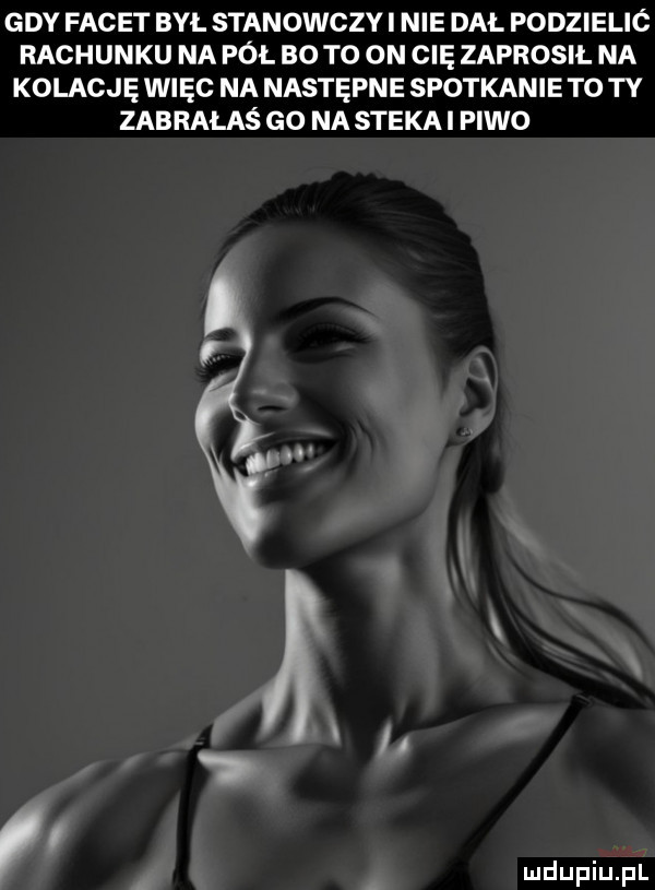 gdy facet byl stanowczy i nie dal podzielić rachunku na pol bo to on cię zaprosil na kolację więc na następne spotkanie to ty zabrałaś go na steka i piwo