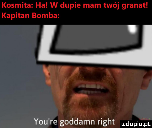 kosmita ha w dupie mam twój granat kapitan bomba w a y-u re goddamn right