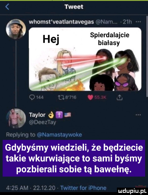 tweet spierdalajcie białasy  n tayier ót e gdybyśmy wiedzieli że będziecie takie wkurwiające to sami byśmy pozbierali sobie tą bawełnę