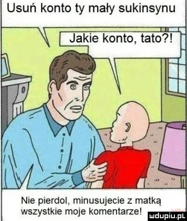 usuń konto ty mały sukinsynu nie pierdol minusujecie z matką wszystkie moje komentarze
