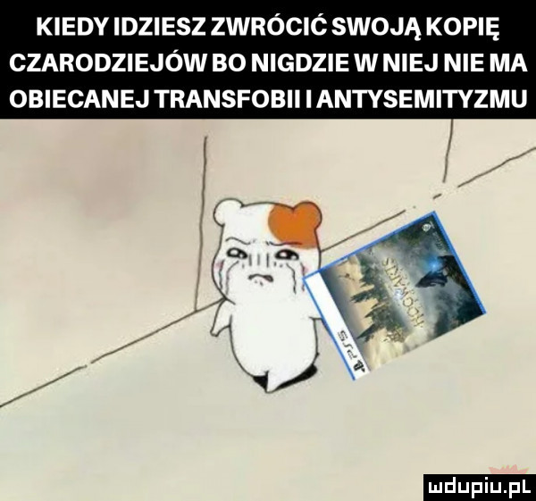 kiedy idziesz zwrócić swoją kopię czarodziejów bo nigdzie w niej nie ma obiecanej transfobii iantysemityzmu ludu iu. l