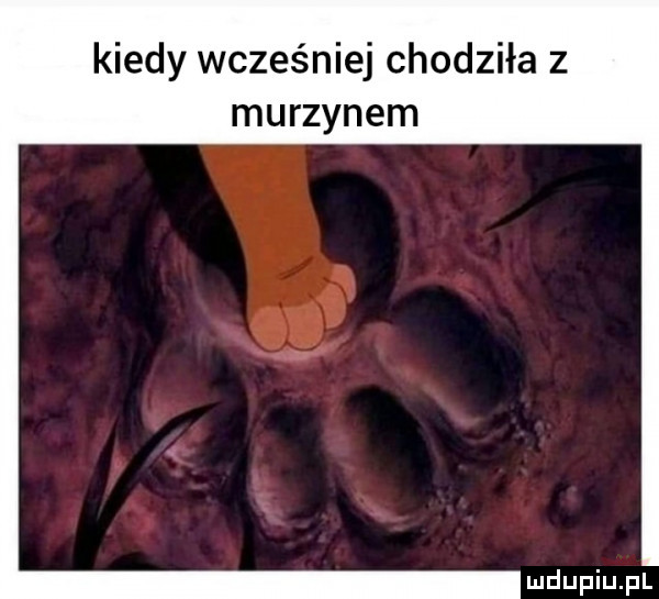 kiedy wcześniej chodziła z murzynem
