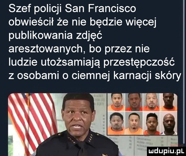 szef policji san francisco obwieścił że nie będzie więcej publikowania zdjęć aresztowanych bo przez nie ludzie utożsamiają przestępczość z osobami o ciemnej karnacji skóry