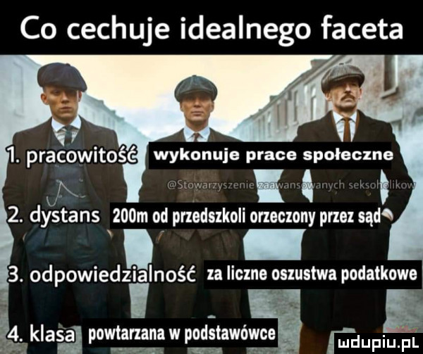 co cechuje idealnego faceta v   . pracowitość wykonuje prace społeczne i  . dystans    m obi przedukali orzeczony prze sąd  . odpowiedzialność za liczne oszustwa podatkowe   klasa powtarzana w podstawówce  qu aa