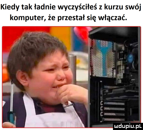 kiedy tak ładnie wyczyściłeś z kurzu swój komputer że przestał się włączać