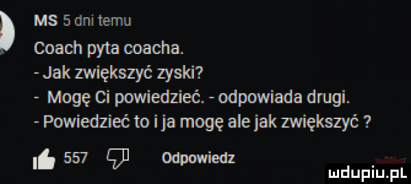 ms   dni temu coach pyta coacha. jak zwiększyć zyski mogę ci powiedzieć. odpowiada drugi. powiedzieć to ica mogę ale jak zwiększyć     mm. g