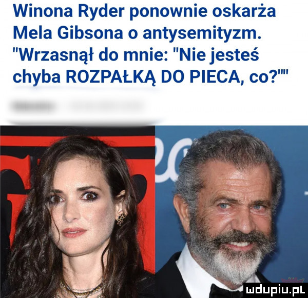 wizona ryder ponownie oskarża mela gibsona o antysemityzm. wrzasnął do mnie niejesteś chyba rozpałką do pieca co