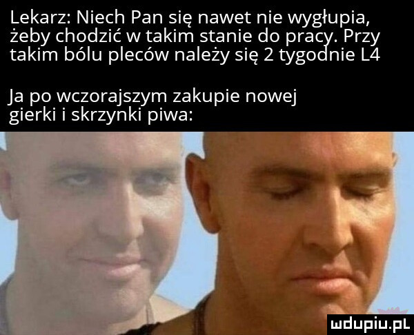 lekarz niech pan się nawet nie wygłupia żeby chodzić w takim stanie do prac. przy takim bólu pleców należy się   tego nie l  ja po wczorajszym zakupie nowej gierki i skrzynki piwa lf