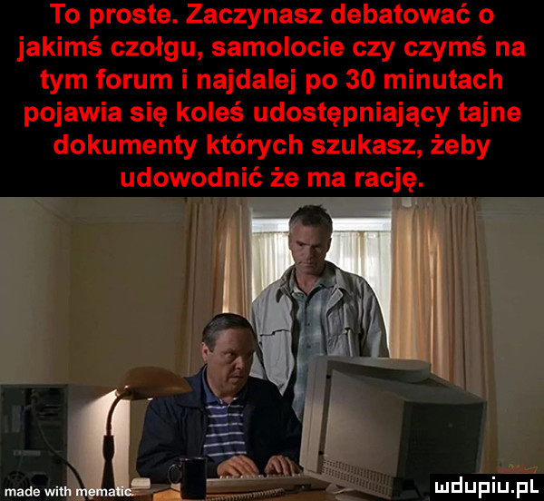 to proste. zaczynasz debatować o jakimś czołgu samolocie czy czymś na tym forum i najdalej po    minutach pojawia się koleś udostępniający tajne dokumenty których szukasz żeby udowodnić że ma rację. l madewnm li