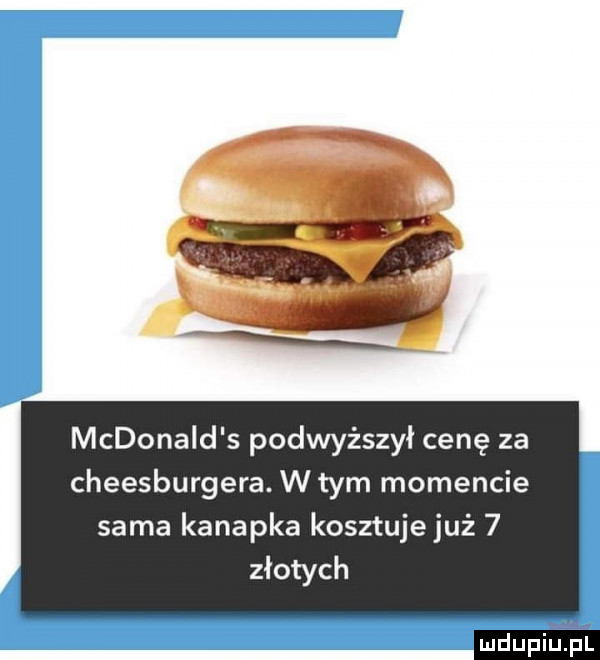 mcdonald s podwyższył cenę za cheesburgera. w tym momencie sama kanapka kosztuje już   złotych mdupiliiil