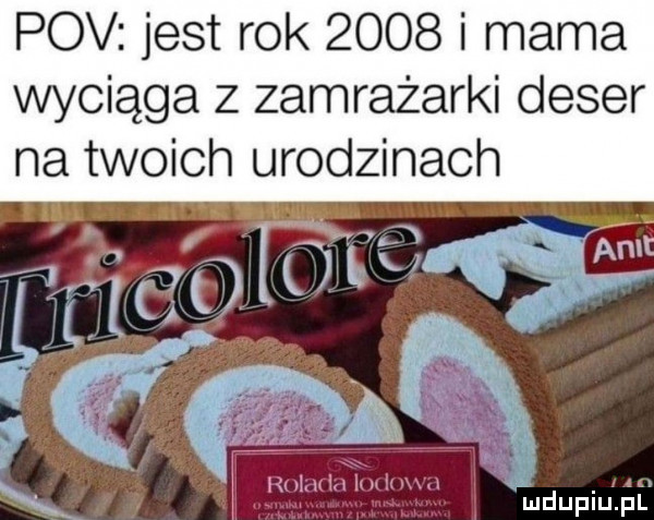 pcv jest rok      i mama wyciąga z zamrażarki deser na twoich urodzinach r v x rolada ian emm i. mduplu pl