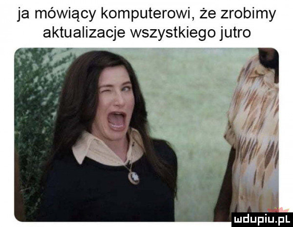 ja mówiący komputerowi że zrobimy aktualizacje wszystkiego jutro
