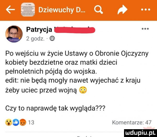 dziewuchy d. q. patrycja   godz   po wejściu w życie ustawy o obronie ojczyzny kobiety bezdzietne oraz matki dzieci pełnoletnich pójdą do wojska. elit nie będą mogły nawet wyjechać z kraju żeby uciec przed wojną czy to naprawdę tak wygląda o.    komentarze