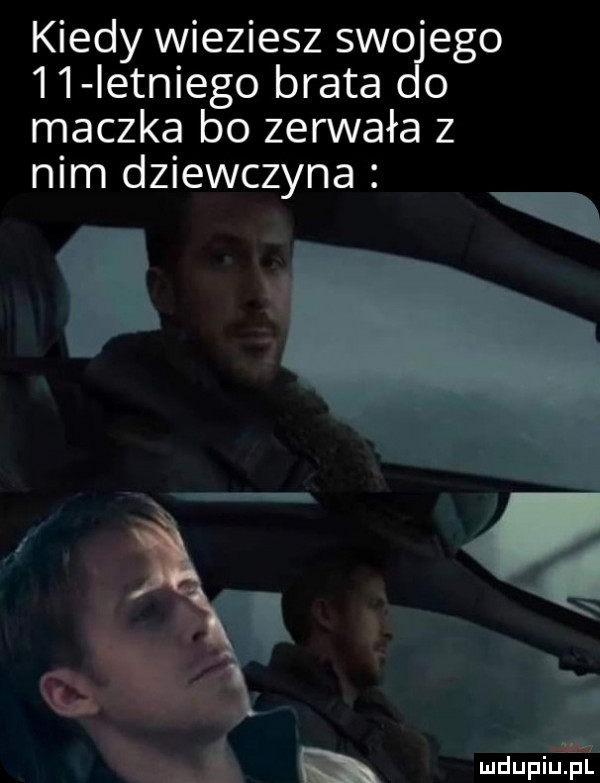 kiedy wieziesz swo ego    ietniego brata o maczka bo zerwała z nim dziewczyna