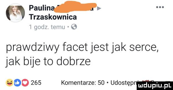 śą paulina trzaskownica   godz temu   prawdziwy facet jest jak serce jak bije to dobrze oo     komentarze    udosteprm