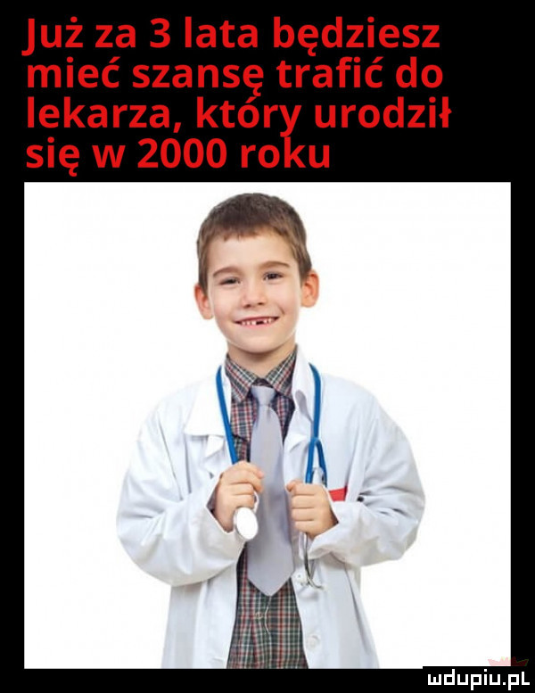 już za   lata będziesz mieć szansę trafić do lekarza któr urodził się w      ro u