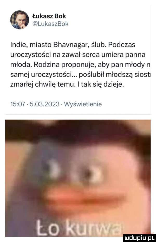 łukasz bok lukaszbok indie miasto bhavnagar ślub. podczas uroczystości na zawał serca umiera panna młoda. rodzina proponuje aby pan młody n samej uroczystości. poślubił młodszą siosti zmarłej chwilę temu. i tak się dzieje.                 wyświetlenie