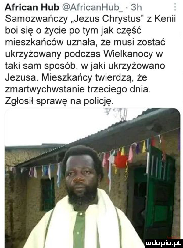 african hub africanhub  h samozwańczy jezus chrystus z kenii boi się o życie po tym jak część mieszkańców uznała że musi zostać ukrzyżowany podczas wielkanocy w taki sam sposób wiaki ukrzyżowano jezusa. mieszkańcy twierdzą że zmartwychwstanie trzeciego dnia. zgłosił sprawę na policję