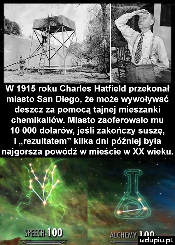 w      rok u char les hadfield przekonał miasto san diego że może wywoływać deszcz za pomocą tajnej mieszanki chemikaliów. miasto zaoferowało mu        dolarów jeśli zakończy suszę i rezultatem kilka dni później była najgorsza powódź w mieście w xx wieku. sfeeg il efod alchemy inn v ludupiu. pl