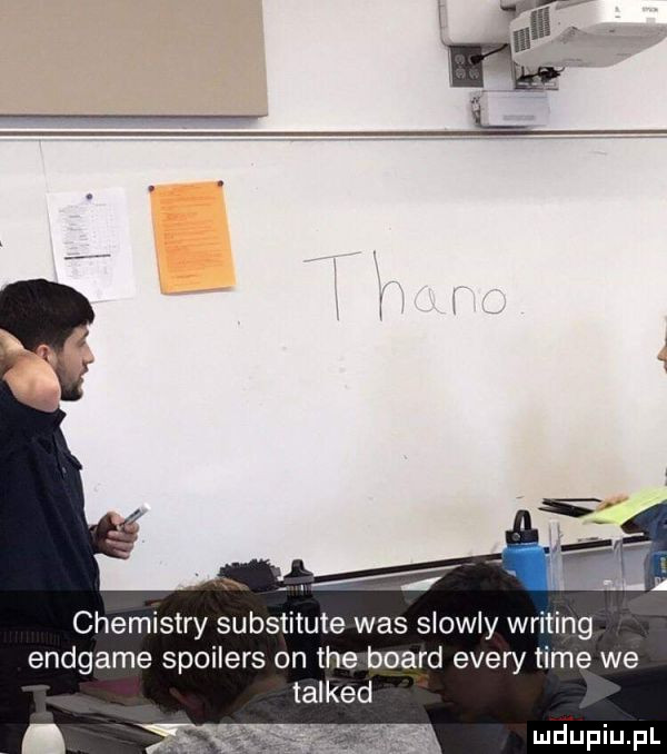 chemistry substitute was slowly writing endgame spoilers on tee board esery time we