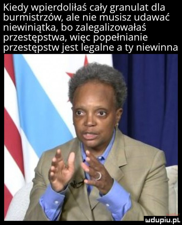 kiedy wpierdoliłaś cały granulat dla burmistrzów ale nie musisz udawać niewiniątka bo zalegalizowałaś przestępstwa więc popełnianie przestępstwjest legalne a ty niewinna