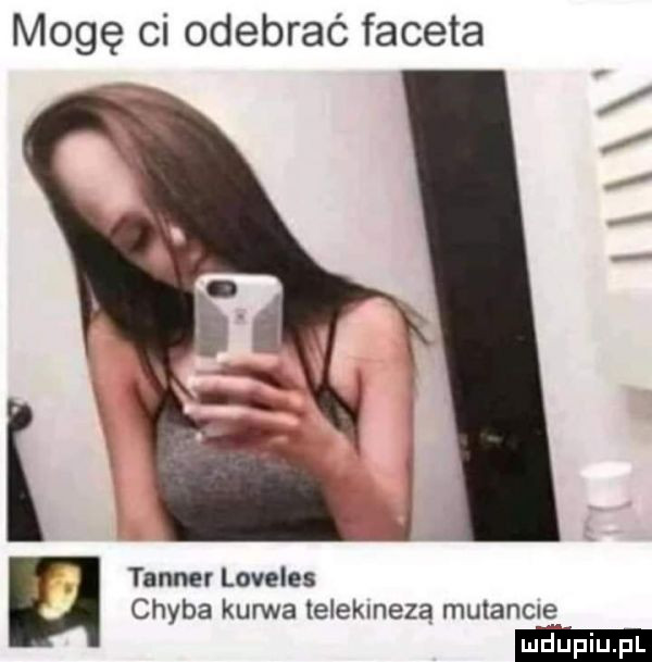 mogę ci odebrać faceta tanner loveles chyba kurwa telekinezą mutancie