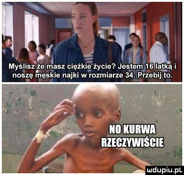 myślisz że ngasz ciężkie życie jestem   llatka i noszę męskie nojki w rozmiarze   . przebij to. sl ibl kiiiiwi v nziczvmśeli. liidupiupl