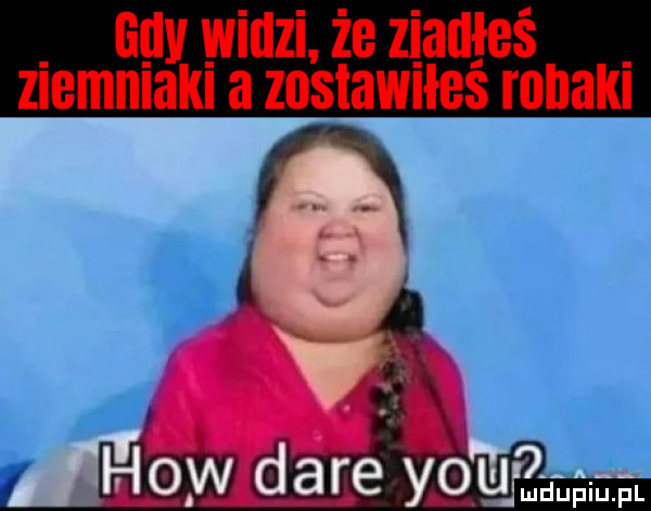 gdy wilizi że ziaułeś ziemniaki a zu sławiłeś robaki v daje y x jadu piekl