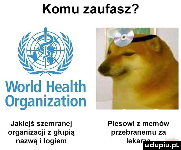 komu zaufasz wored heąlth organization jakiejś szemranej pilsowi z memów organizacji głupią przebranemu za nazwą i logiem iekarmm