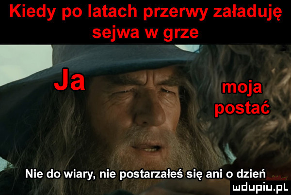 kiedy po latach przerwy załaduję selwa w grze i ja. moja l i postać.   x nie do wiary nie postarzałeś się ani o dzień