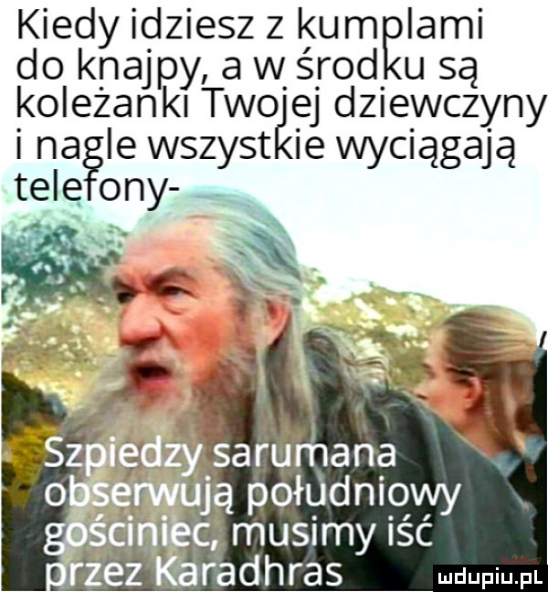 kiedy idziesz z kum iami do knajpy a w śród u są koleżanki tao ej dziewczyny i na ie wszyst ie wyciągają tale oby x xf ją południquy musimy isc v rath ras uwm