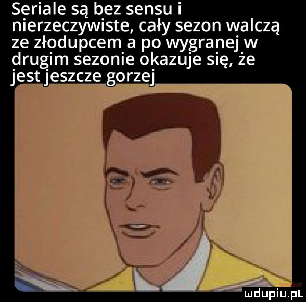 seriale są bez sensu i nierzeczywiste cały sezon walczą ze złodupcem a po wygranejw drugim sezonie okazuje się że jest jeszcze gorzej