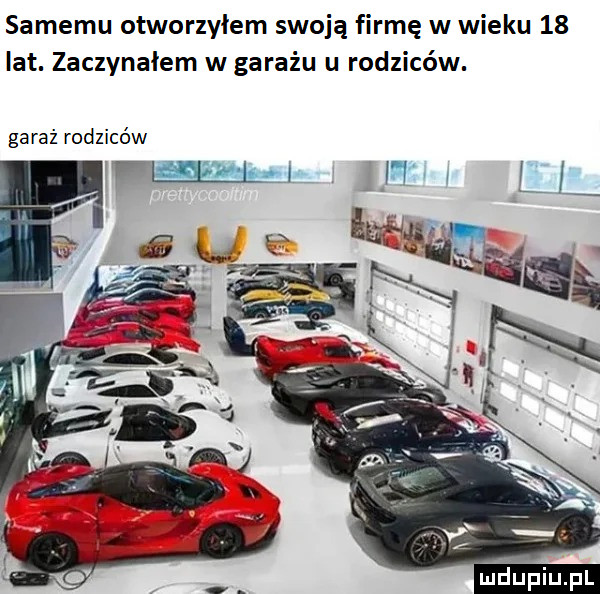 samemu otworzyłem swoją firmę w wieku    lat. zaczynałem w garażu u rodziców. garaż rodziców ﬁupiupl