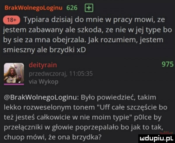 lrlkwdnqolqilw     typiara dzisiaj do mnie w pracy mowi ze jestem zadawany ale szkoda ze nie wiej tępe bo by sie za mna obejrzala. jak rozumiem jestem smieszny ale brzydki xd deltyrain     i. i. via wykop brakwoinegologinu brio powiedzieć takim iekko rozweselonym tonem uff całe szczęście bo teżjesteś całkowicie w nie moim typie p  ce by przełączniki w gdowie poprzepalało bajak to tak chłop mówi że ona brzydka