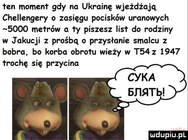 łan moment gdy na ukrainę wjeżdżają challengery o zasięgu pocisków uranowych      me rréw a ty piszesz lis do rodziny w jakucji prośbą o przysłanie smalcu bobra bo korba abrofu wieży w t         łrochę się przycina cyka bj iqtb