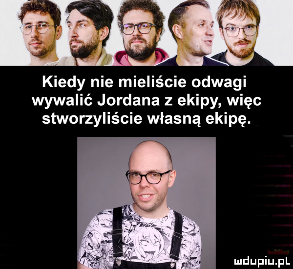 kiedy nie mieliście odwagi wywalić jordana z ekipy więc stworzyliście własną ekipę