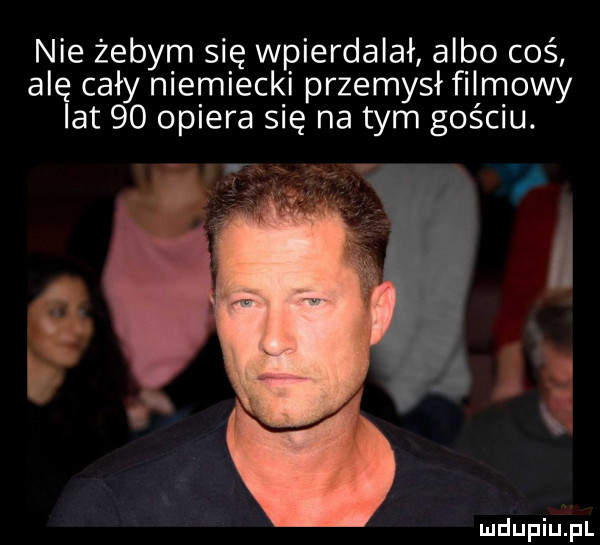 nie żebym się wpierdalał albo coś ale cały niemiecki przemysł filmowy lat    opiera się na tym gościu. ll